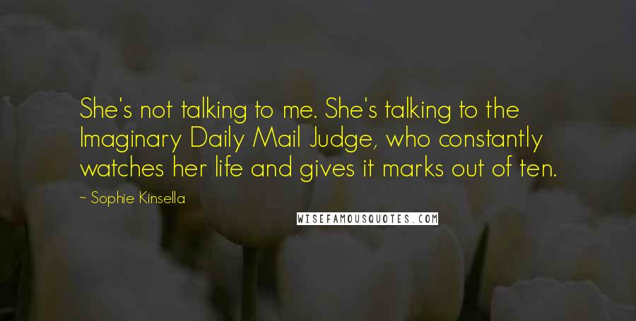 Sophie Kinsella Quotes: She's not talking to me. She's talking to the Imaginary Daily Mail Judge, who constantly watches her life and gives it marks out of ten.