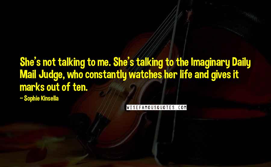 Sophie Kinsella Quotes: She's not talking to me. She's talking to the Imaginary Daily Mail Judge, who constantly watches her life and gives it marks out of ten.