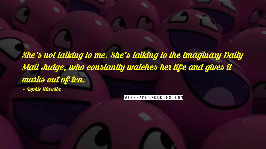 Sophie Kinsella Quotes: She's not talking to me. She's talking to the Imaginary Daily Mail Judge, who constantly watches her life and gives it marks out of ten.