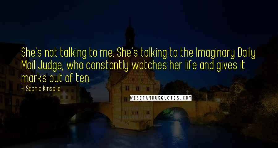 Sophie Kinsella Quotes: She's not talking to me. She's talking to the Imaginary Daily Mail Judge, who constantly watches her life and gives it marks out of ten.