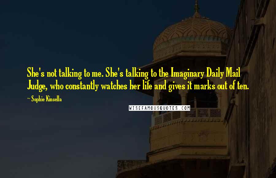 Sophie Kinsella Quotes: She's not talking to me. She's talking to the Imaginary Daily Mail Judge, who constantly watches her life and gives it marks out of ten.