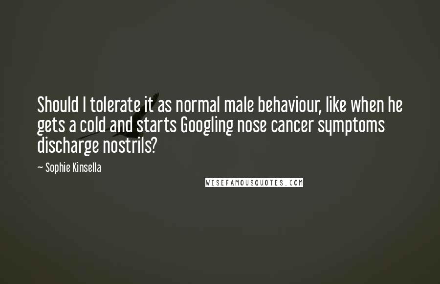 Sophie Kinsella Quotes: Should I tolerate it as normal male behaviour, like when he gets a cold and starts Googling nose cancer symptoms discharge nostrils?