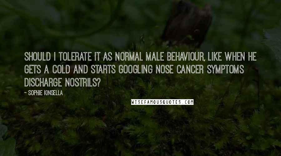 Sophie Kinsella Quotes: Should I tolerate it as normal male behaviour, like when he gets a cold and starts Googling nose cancer symptoms discharge nostrils?