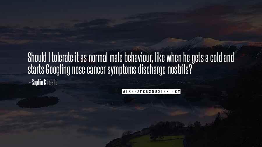 Sophie Kinsella Quotes: Should I tolerate it as normal male behaviour, like when he gets a cold and starts Googling nose cancer symptoms discharge nostrils?