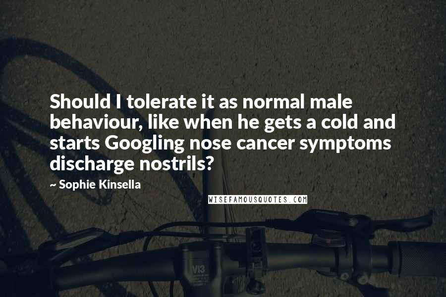 Sophie Kinsella Quotes: Should I tolerate it as normal male behaviour, like when he gets a cold and starts Googling nose cancer symptoms discharge nostrils?