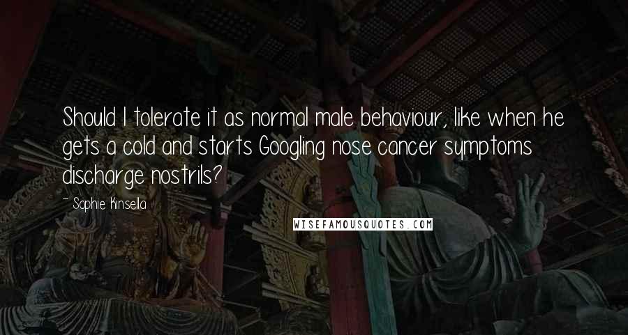 Sophie Kinsella Quotes: Should I tolerate it as normal male behaviour, like when he gets a cold and starts Googling nose cancer symptoms discharge nostrils?