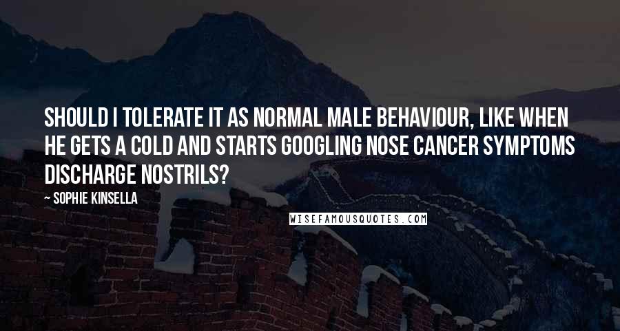 Sophie Kinsella Quotes: Should I tolerate it as normal male behaviour, like when he gets a cold and starts Googling nose cancer symptoms discharge nostrils?