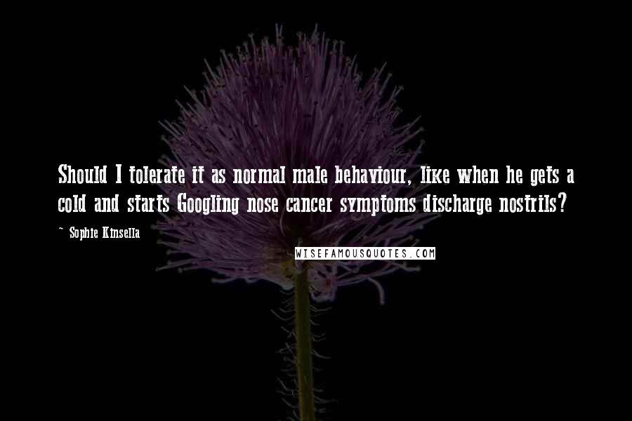 Sophie Kinsella Quotes: Should I tolerate it as normal male behaviour, like when he gets a cold and starts Googling nose cancer symptoms discharge nostrils?