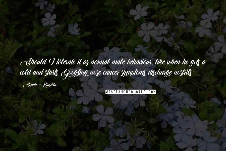 Sophie Kinsella Quotes: Should I tolerate it as normal male behaviour, like when he gets a cold and starts Googling nose cancer symptoms discharge nostrils?