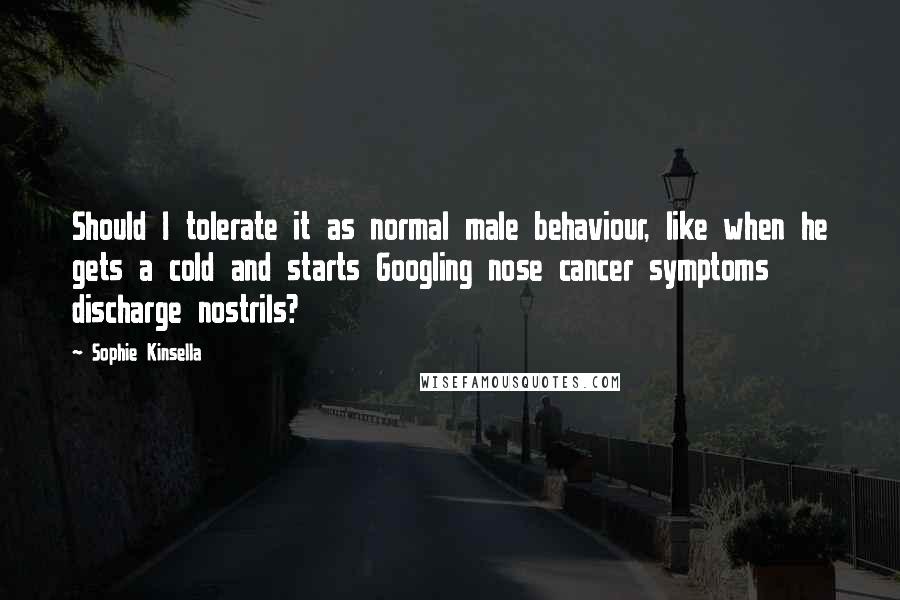 Sophie Kinsella Quotes: Should I tolerate it as normal male behaviour, like when he gets a cold and starts Googling nose cancer symptoms discharge nostrils?