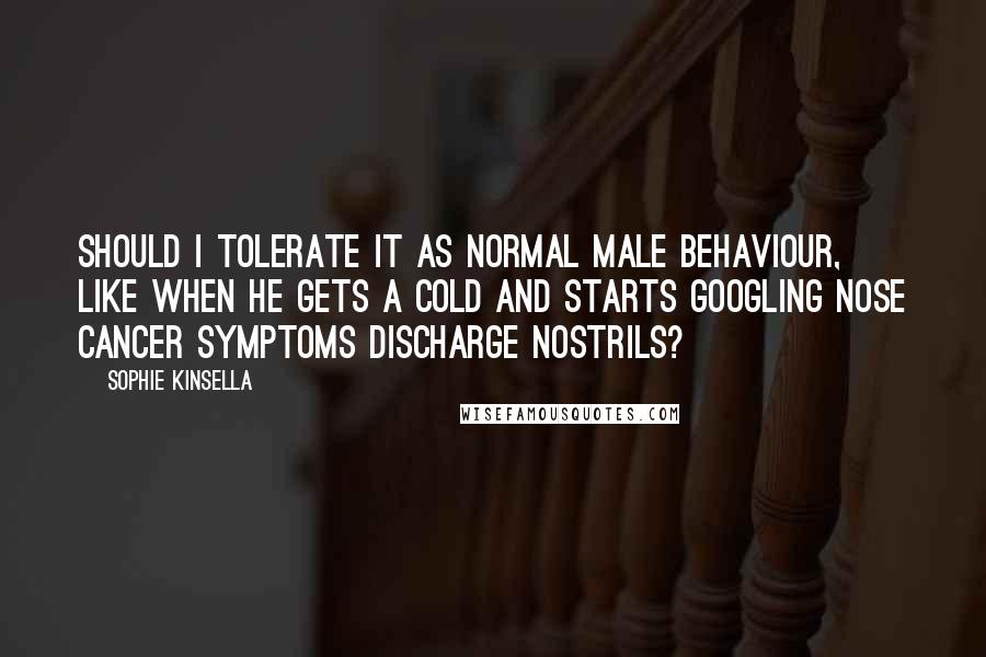 Sophie Kinsella Quotes: Should I tolerate it as normal male behaviour, like when he gets a cold and starts Googling nose cancer symptoms discharge nostrils?