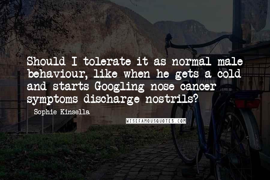 Sophie Kinsella Quotes: Should I tolerate it as normal male behaviour, like when he gets a cold and starts Googling nose cancer symptoms discharge nostrils?