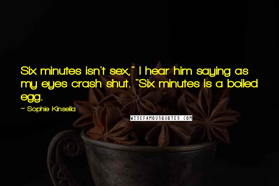 Sophie Kinsella Quotes: Six minutes isn't sex," I hear him saying as my eyes crash shut. "Six minutes is a boiled egg.