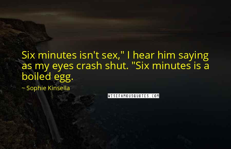 Sophie Kinsella Quotes: Six minutes isn't sex," I hear him saying as my eyes crash shut. "Six minutes is a boiled egg.
