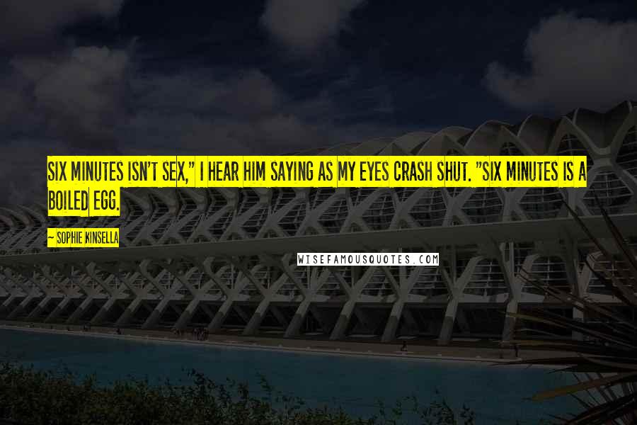 Sophie Kinsella Quotes: Six minutes isn't sex," I hear him saying as my eyes crash shut. "Six minutes is a boiled egg.