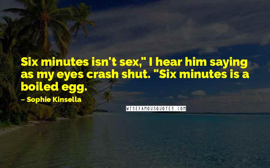 Sophie Kinsella Quotes: Six minutes isn't sex," I hear him saying as my eyes crash shut. "Six minutes is a boiled egg.
