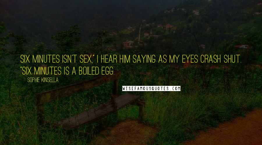 Sophie Kinsella Quotes: Six minutes isn't sex," I hear him saying as my eyes crash shut. "Six minutes is a boiled egg.