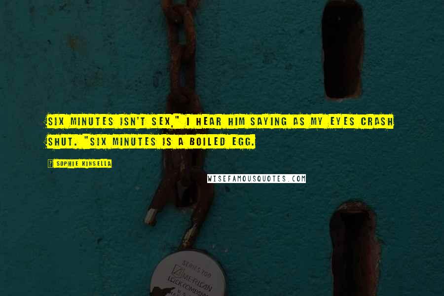 Sophie Kinsella Quotes: Six minutes isn't sex," I hear him saying as my eyes crash shut. "Six minutes is a boiled egg.