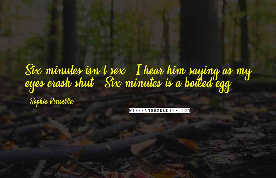 Sophie Kinsella Quotes: Six minutes isn't sex," I hear him saying as my eyes crash shut. "Six minutes is a boiled egg.