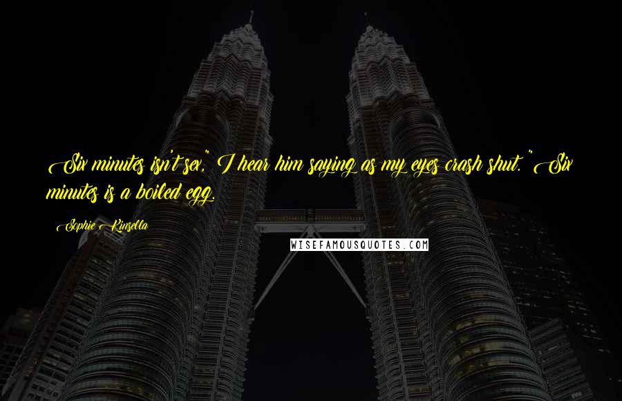 Sophie Kinsella Quotes: Six minutes isn't sex," I hear him saying as my eyes crash shut. "Six minutes is a boiled egg.