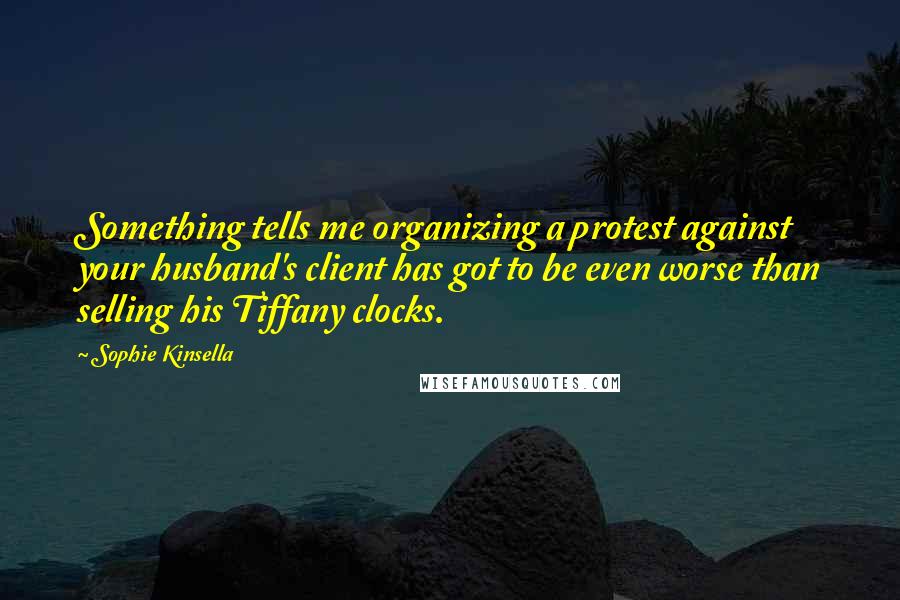 Sophie Kinsella Quotes: Something tells me organizing a protest against your husband's client has got to be even worse than selling his Tiffany clocks.