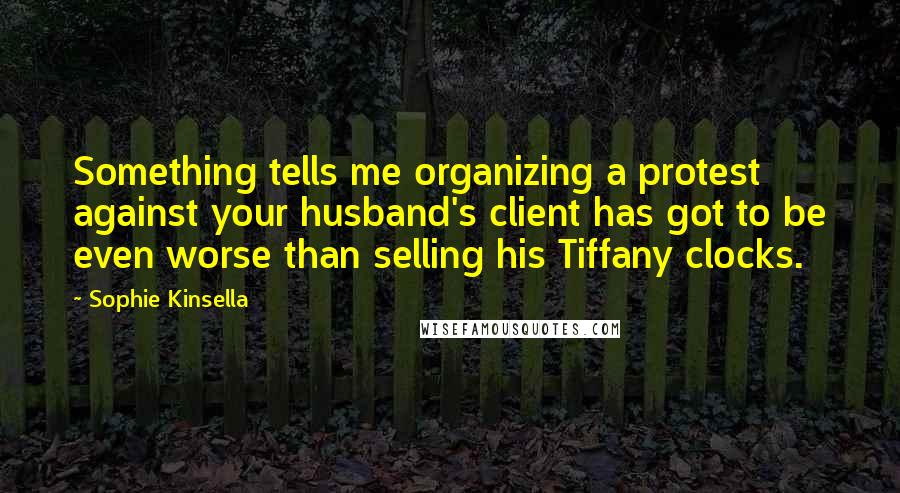 Sophie Kinsella Quotes: Something tells me organizing a protest against your husband's client has got to be even worse than selling his Tiffany clocks.