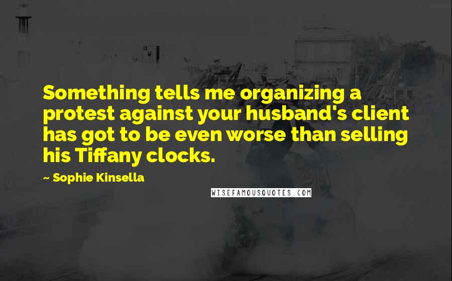 Sophie Kinsella Quotes: Something tells me organizing a protest against your husband's client has got to be even worse than selling his Tiffany clocks.