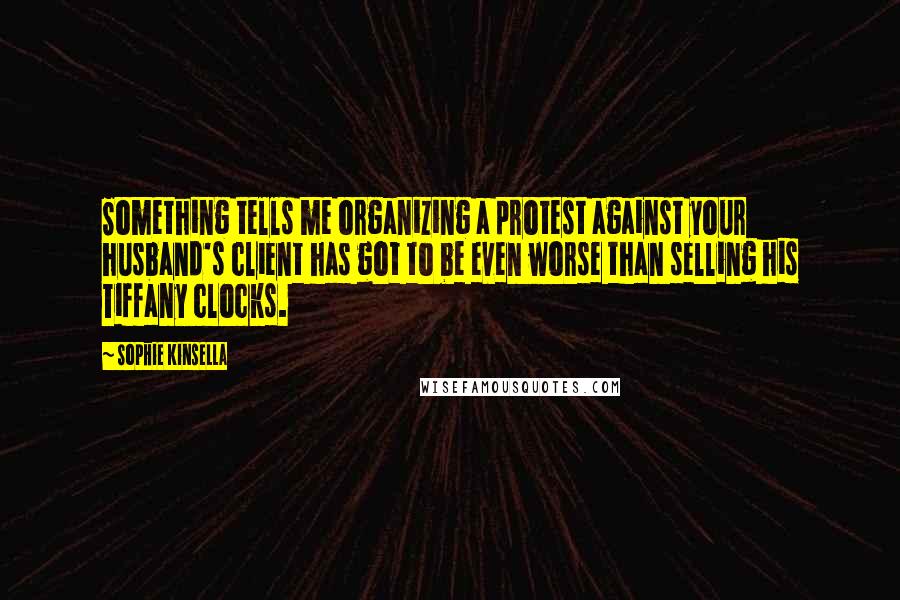 Sophie Kinsella Quotes: Something tells me organizing a protest against your husband's client has got to be even worse than selling his Tiffany clocks.