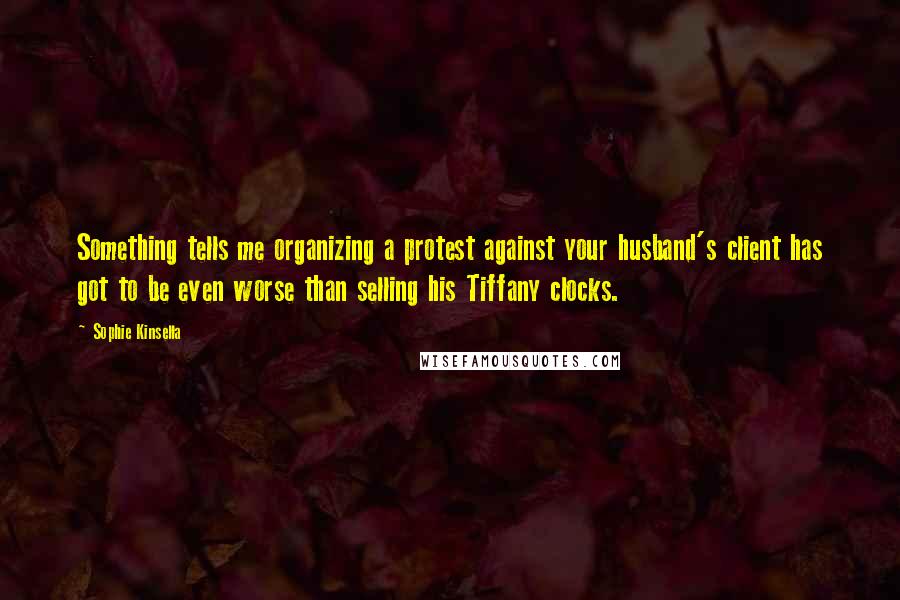 Sophie Kinsella Quotes: Something tells me organizing a protest against your husband's client has got to be even worse than selling his Tiffany clocks.