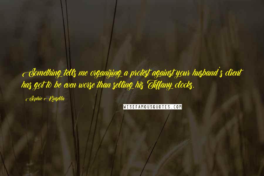 Sophie Kinsella Quotes: Something tells me organizing a protest against your husband's client has got to be even worse than selling his Tiffany clocks.