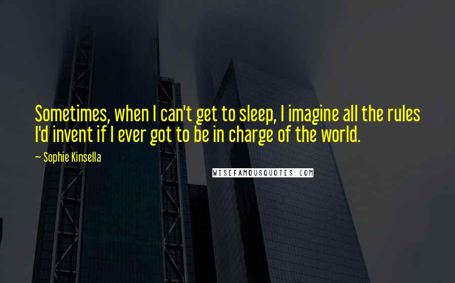 Sophie Kinsella Quotes: Sometimes, when I can't get to sleep, I imagine all the rules I'd invent if I ever got to be in charge of the world.