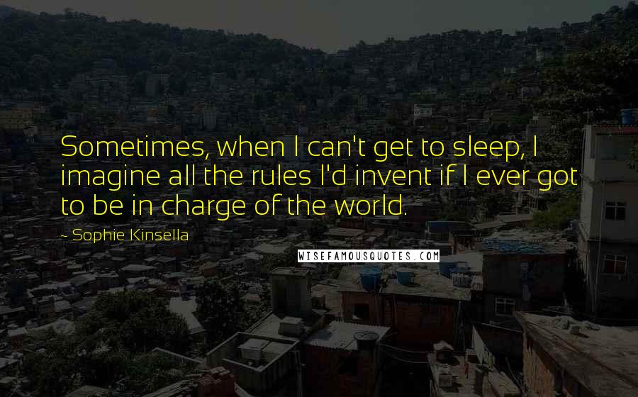 Sophie Kinsella Quotes: Sometimes, when I can't get to sleep, I imagine all the rules I'd invent if I ever got to be in charge of the world.
