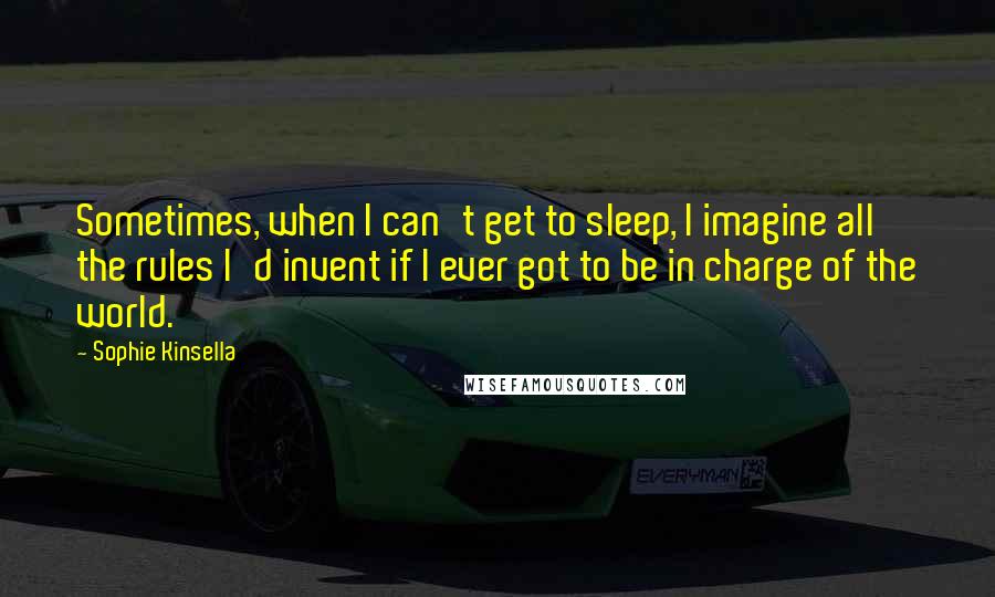 Sophie Kinsella Quotes: Sometimes, when I can't get to sleep, I imagine all the rules I'd invent if I ever got to be in charge of the world.