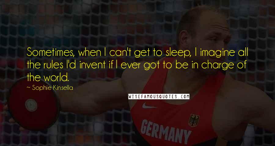 Sophie Kinsella Quotes: Sometimes, when I can't get to sleep, I imagine all the rules I'd invent if I ever got to be in charge of the world.