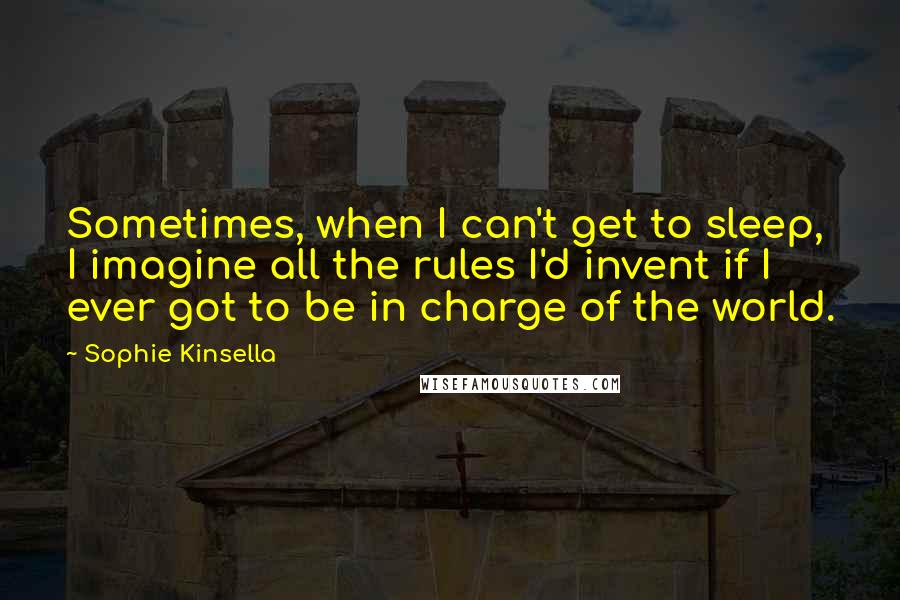 Sophie Kinsella Quotes: Sometimes, when I can't get to sleep, I imagine all the rules I'd invent if I ever got to be in charge of the world.