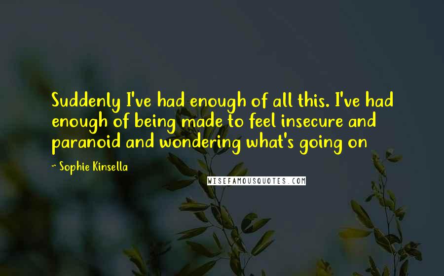 Sophie Kinsella Quotes: Suddenly I've had enough of all this. I've had enough of being made to feel insecure and paranoid and wondering what's going on