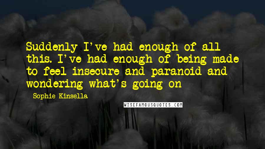 Sophie Kinsella Quotes: Suddenly I've had enough of all this. I've had enough of being made to feel insecure and paranoid and wondering what's going on