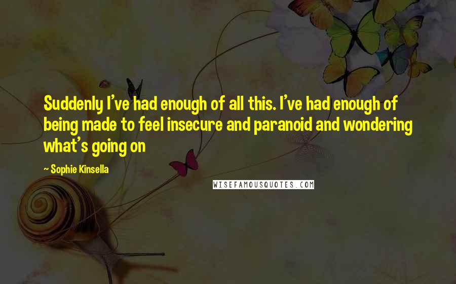 Sophie Kinsella Quotes: Suddenly I've had enough of all this. I've had enough of being made to feel insecure and paranoid and wondering what's going on