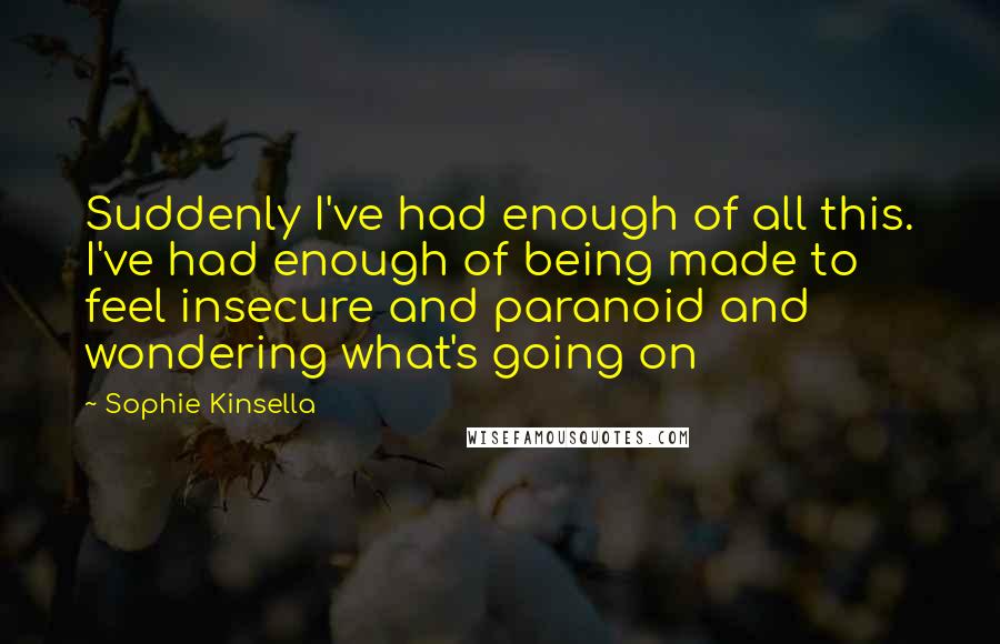 Sophie Kinsella Quotes: Suddenly I've had enough of all this. I've had enough of being made to feel insecure and paranoid and wondering what's going on