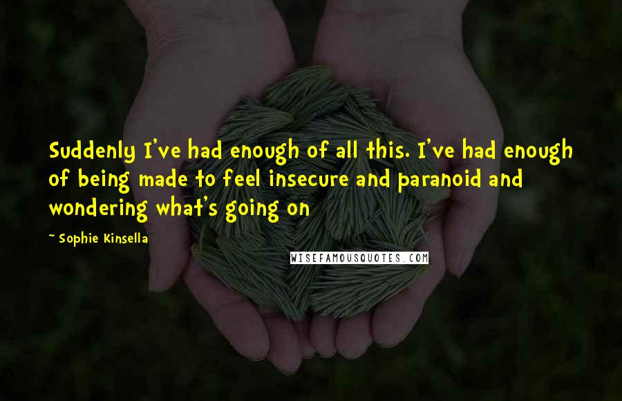 Sophie Kinsella Quotes: Suddenly I've had enough of all this. I've had enough of being made to feel insecure and paranoid and wondering what's going on
