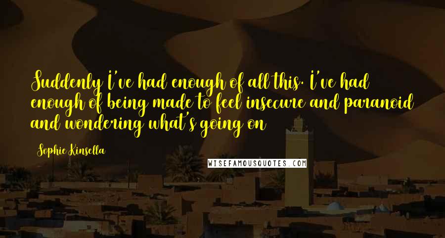 Sophie Kinsella Quotes: Suddenly I've had enough of all this. I've had enough of being made to feel insecure and paranoid and wondering what's going on