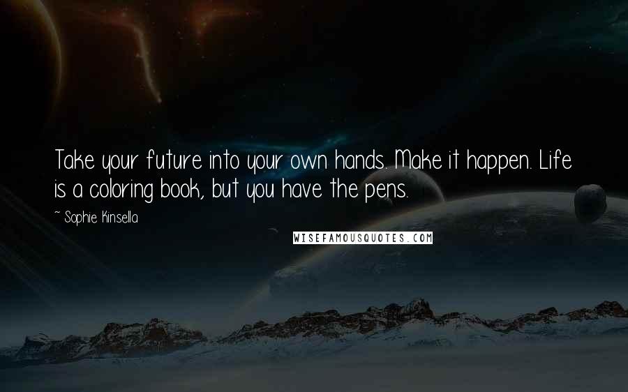 Sophie Kinsella Quotes: Take your future into your own hands. Make it happen. Life is a coloring book, but you have the pens.