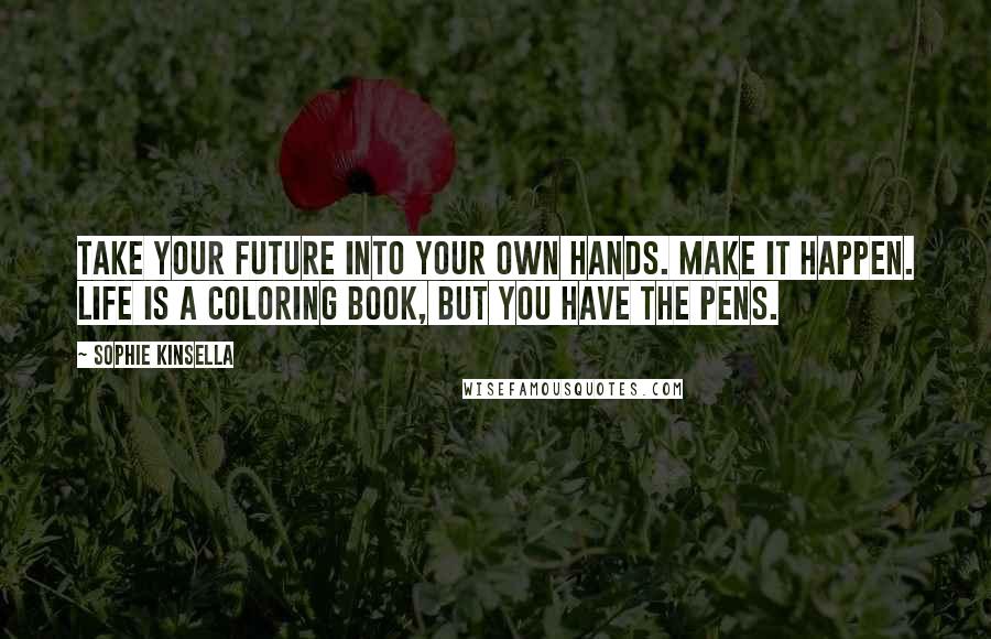 Sophie Kinsella Quotes: Take your future into your own hands. Make it happen. Life is a coloring book, but you have the pens.