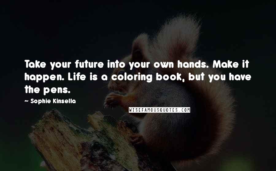 Sophie Kinsella Quotes: Take your future into your own hands. Make it happen. Life is a coloring book, but you have the pens.