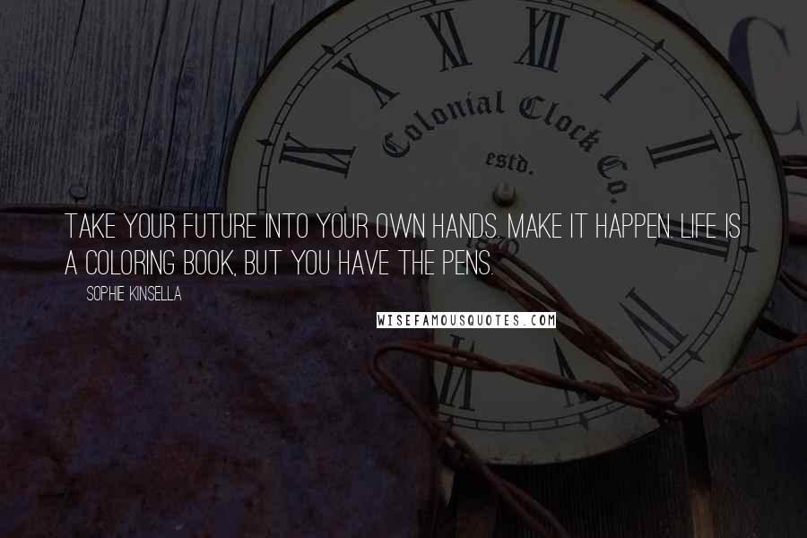 Sophie Kinsella Quotes: Take your future into your own hands. Make it happen. Life is a coloring book, but you have the pens.