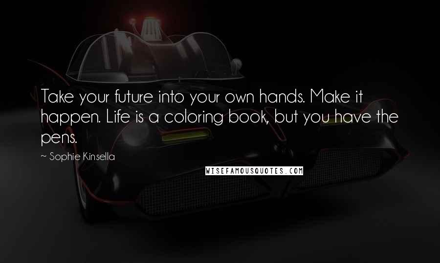 Sophie Kinsella Quotes: Take your future into your own hands. Make it happen. Life is a coloring book, but you have the pens.