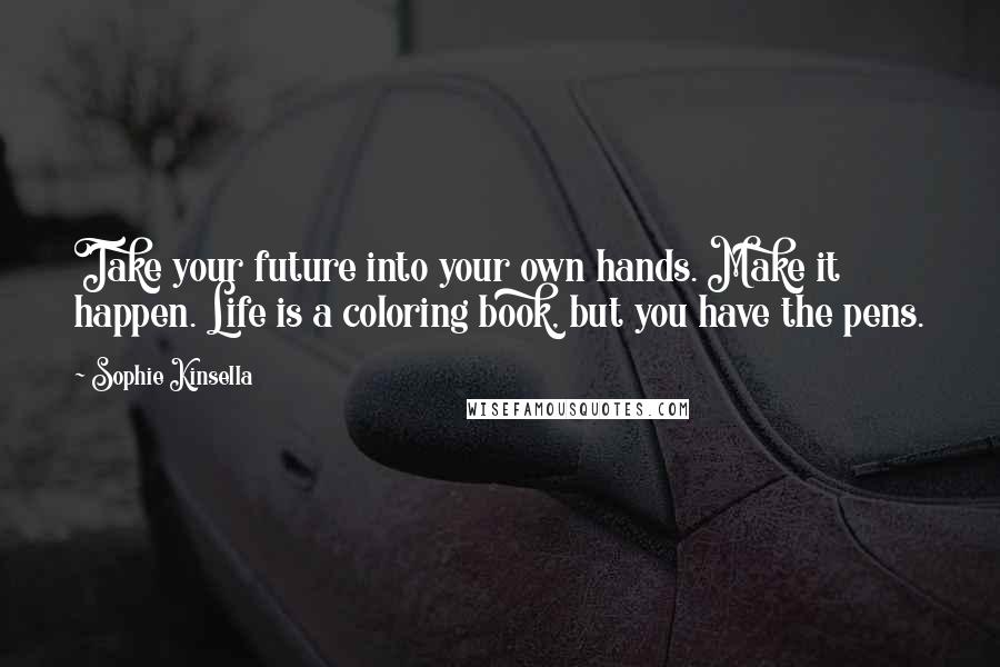 Sophie Kinsella Quotes: Take your future into your own hands. Make it happen. Life is a coloring book, but you have the pens.