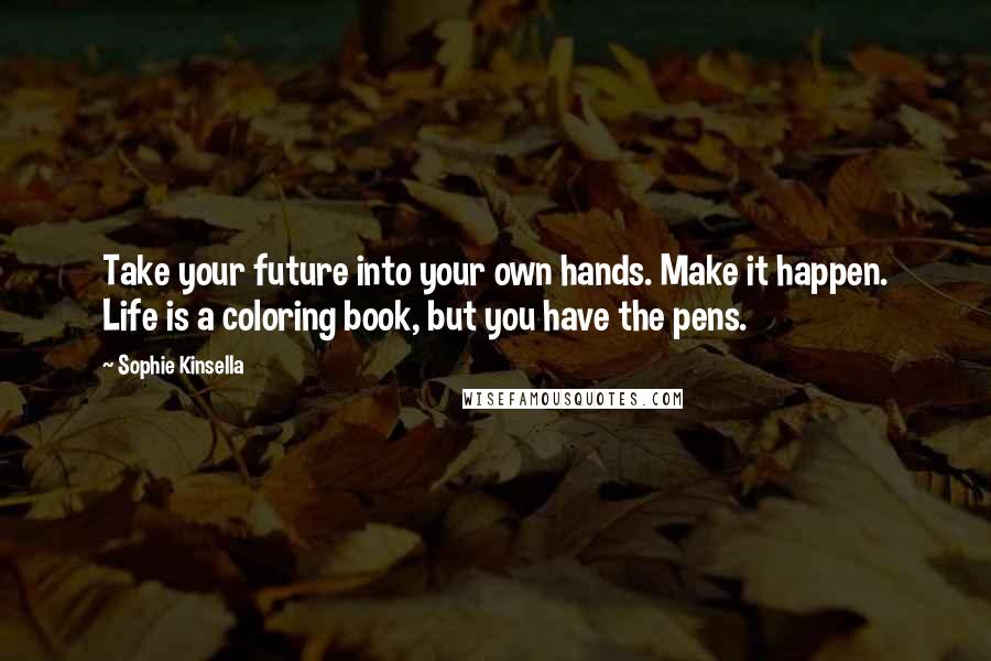 Sophie Kinsella Quotes: Take your future into your own hands. Make it happen. Life is a coloring book, but you have the pens.