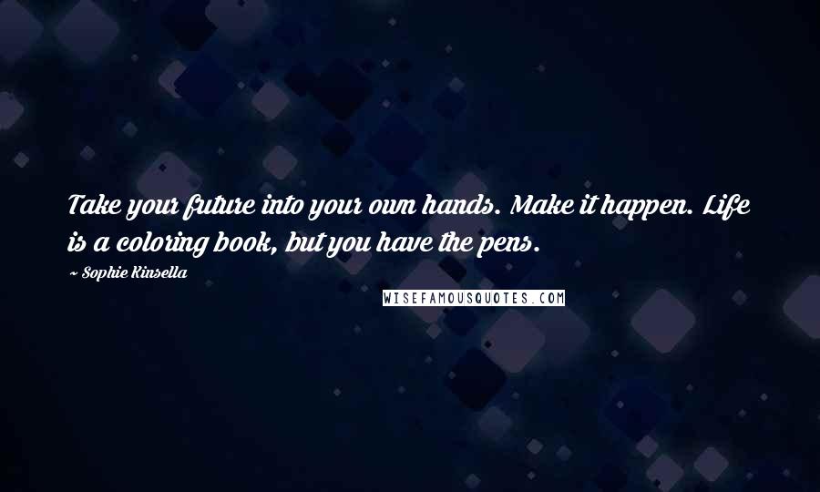 Sophie Kinsella Quotes: Take your future into your own hands. Make it happen. Life is a coloring book, but you have the pens.