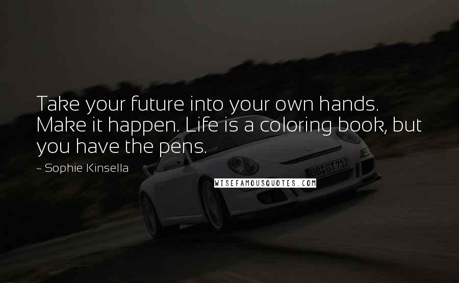 Sophie Kinsella Quotes: Take your future into your own hands. Make it happen. Life is a coloring book, but you have the pens.